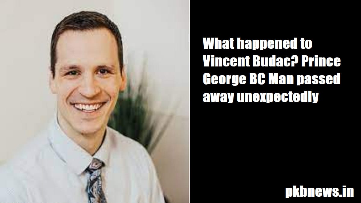 What Happened To Vincent Budac? Prince George BC Man Passed Away 2023 - networth, wiki, biography